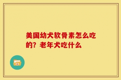 美国幼犬软骨素怎么吃的？老年犬吃什么