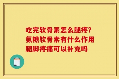 吃完软骨素怎么腿疼？氨糖软骨素有什么作用腿脚疼痛可以补充吗