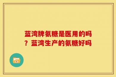 蓝湾牌氨糖是医用的吗？蓝湾生产的氨糖好吗