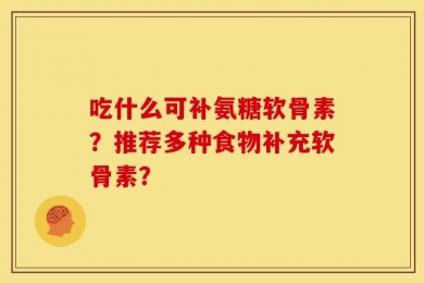 吃什么可补氨糖软骨素？推荐多种食物补充软骨素？