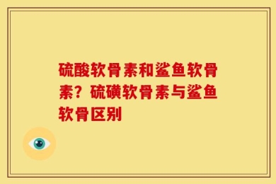 硫酸软骨素和鲨鱼软骨素？硫磺软骨素与鲨鱼软骨区别