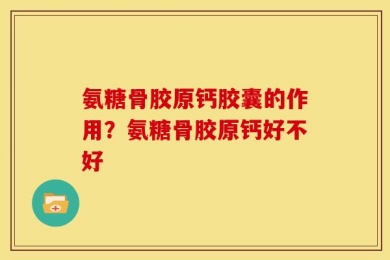 氨糖骨胶原钙胶囊的作用？氨糖骨胶原钙好不好