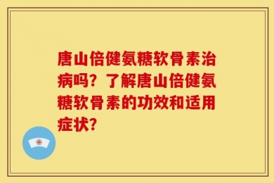 唐山倍健氨糖软骨素治病吗？了解唐山倍健氨糖软骨素的功效和适用症状？