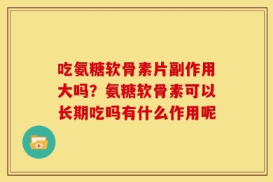 吃氨糖软骨素片副作用大吗？氨糖软骨素可以长期吃吗有什么作用呢