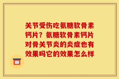 关节受伤吃氨糖软骨素钙片？氨糖软骨素钙片对骨关节炎的炎症也有效果吗它的效果怎么样
