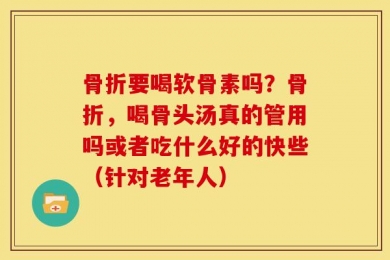 骨折要喝软骨素吗？骨折，喝骨头汤真的管用吗或者吃什么好的快些（针对老年人）