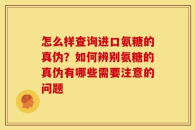 怎么样查询进口氨糖的真伪？如何辨别氨糖的真伪有哪些需要注意的问题