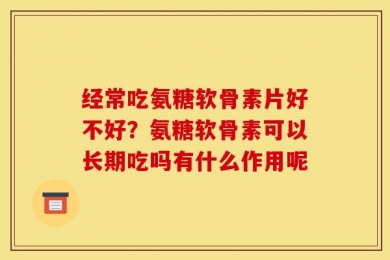 经常吃氨糖软骨素片好不好？氨糖软骨素可以长期吃吗有什么作用呢