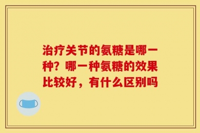 治疗关节的氨糖是哪一种？哪一种氨糖的效果比较好，有什么区别吗