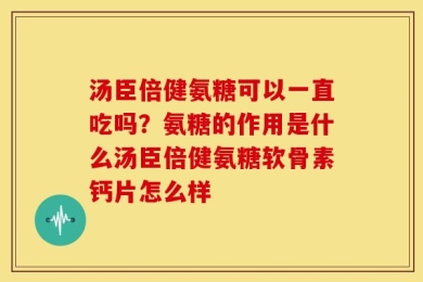 汤臣倍健氨糖可以一直吃吗？氨糖的作用是什么汤臣倍健氨糖软骨素钙片怎么样
