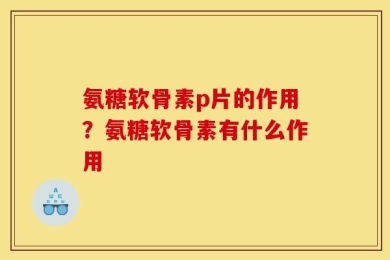 氨糖软骨素p片的作用？氨糖软骨素有什么作用