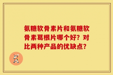 氨糖软骨素片和氨糖软骨素葛根片哪个好？对比两种产品的优缺点？