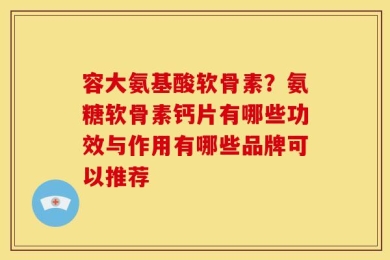 容大氨基酸软骨素？氨糖软骨素钙片有哪些功效与作用有哪些品牌可以推荐