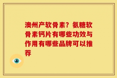 澳州产软骨素？氨糖软骨素钙片有哪些功效与作用有哪些品牌可以推荐