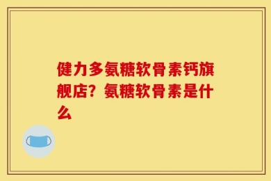 健力多氨糖软骨素钙旗舰店？氨糖软骨素是什么