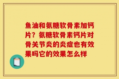 鱼油和氨糖软骨素加钙片？氨糖软骨素钙片对骨关节炎的炎症也有效果吗它的效果怎么样