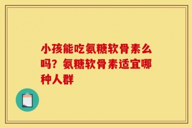 小孩能吃氨糖软骨素么吗？氨糖软骨素适宜哪种人群