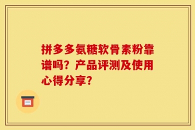拼多多氨糖软骨素粉靠谱吗？产品评测及使用心得分享？