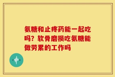 氨糖和止疼药能一起吃吗？软骨磨损吃氨糖能做劳累的工作吗