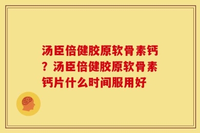 汤臣倍健胶原软骨素钙？汤臣倍健胶原软骨素钙片什么时间服用好