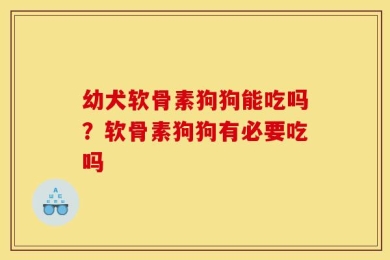 幼犬软骨素狗狗能吃吗？软骨素狗狗有必要吃吗