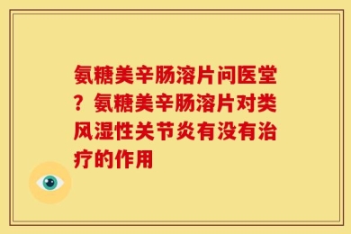 氨糖美辛肠溶片问医堂？氨糖美辛肠溶片对类风湿性关节炎有没有治疗的作用