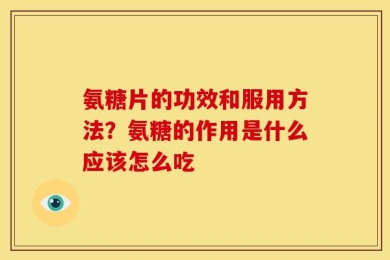氨糖片的功效和服用方法？氨糖的作用是什么应该怎么吃