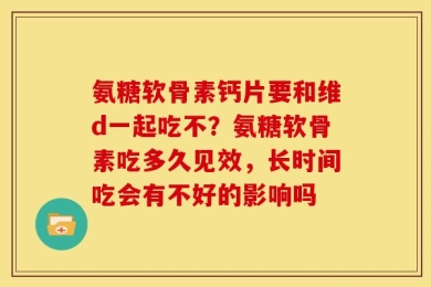 氨糖软骨素钙片要和维d一起吃不？氨糖软骨素吃多久见效，长时间吃会有不好的影响吗