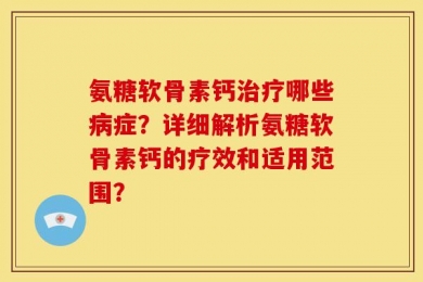 氨糖软骨素钙治疗哪些病症？详细解析氨糖软骨素钙的疗效和适用范围？