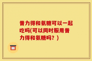 普力得和氨糖可以一起吃吗(可以同时服用普力得和氨糖吗？)