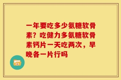一年要吃多少氨糖软骨素？吃健力多氨糖软骨素钙片一天吃两次，早晚各一片行吗