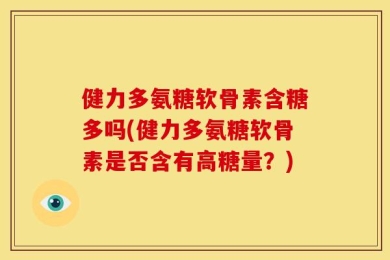 健力多氨糖软骨素含糖多吗(健力多氨糖软骨素是否含有高糖量？)