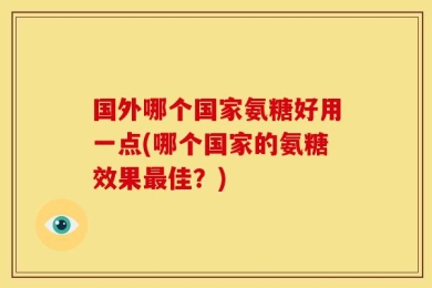 国外哪个国家氨糖好用一点(哪个国家的氨糖效果最佳？)