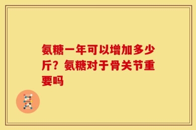 氨糖一年可以增加多少斤？氨糖对于骨关节重要吗