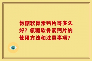 氨糖软骨素钙片哥多久好？氨糖软骨素钙片的使用方法和注意事项？