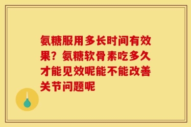 氨糖服用多长时间有效果？氨糖软骨素吃多久才能见效呢能不能改善关节问题呢