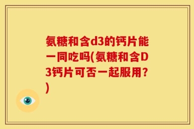 氨糖和含d3的钙片能一同吃吗(氨糖和含D3钙片可否一起服用？)