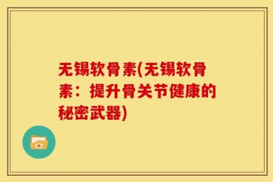 无锡软骨素(无锡软骨素：提升骨关节健康的秘密武器)