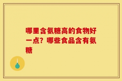 哪里含氨糖高的食物好一点？哪些食品含有氨糖