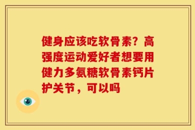 健身应该吃软骨素？高强度运动爱好者想要用健力多氨糖软骨素钙片护关节，可以吗