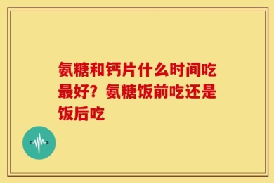 氨糖和钙片什么时间吃最好？氨糖饭前吃还是饭后吃