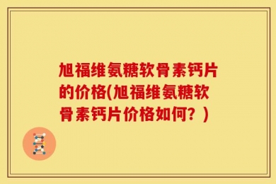 旭福维氨糖软骨素钙片的价格(旭福维氨糖软骨素钙片价格如何？)