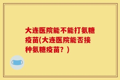 大连医院能不能打氨糖疫苗(大连医院能否接种氨糖疫苗？)