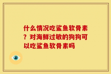 什么情况吃鲨鱼软骨素？对海鲜过敏的狗狗可以吃鲨鱼软骨素吗