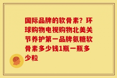 国际品牌的软骨素？环球购物电视购物北美关节养护第一品牌氨糖软骨素多少钱1瓶一瓶多少粒
