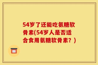 54岁了还能吃氨糖软骨素(54岁人是否适合食用氨糖软骨素？)