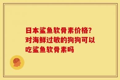 日本鲨鱼软骨素价格？对海鲜过敏的狗狗可以吃鲨鱼软骨素吗