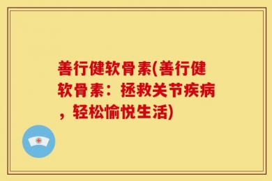 善行健软骨素(善行健软骨素：拯救关节疾病，轻松愉悦生活)