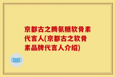 京都古之腾氨糖软骨素代言人(京都古之软骨素品牌代言人介绍)