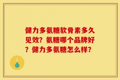 健力多氨糖软骨素多久见效？氨糖哪个品牌好？健力多氨糖怎么样？